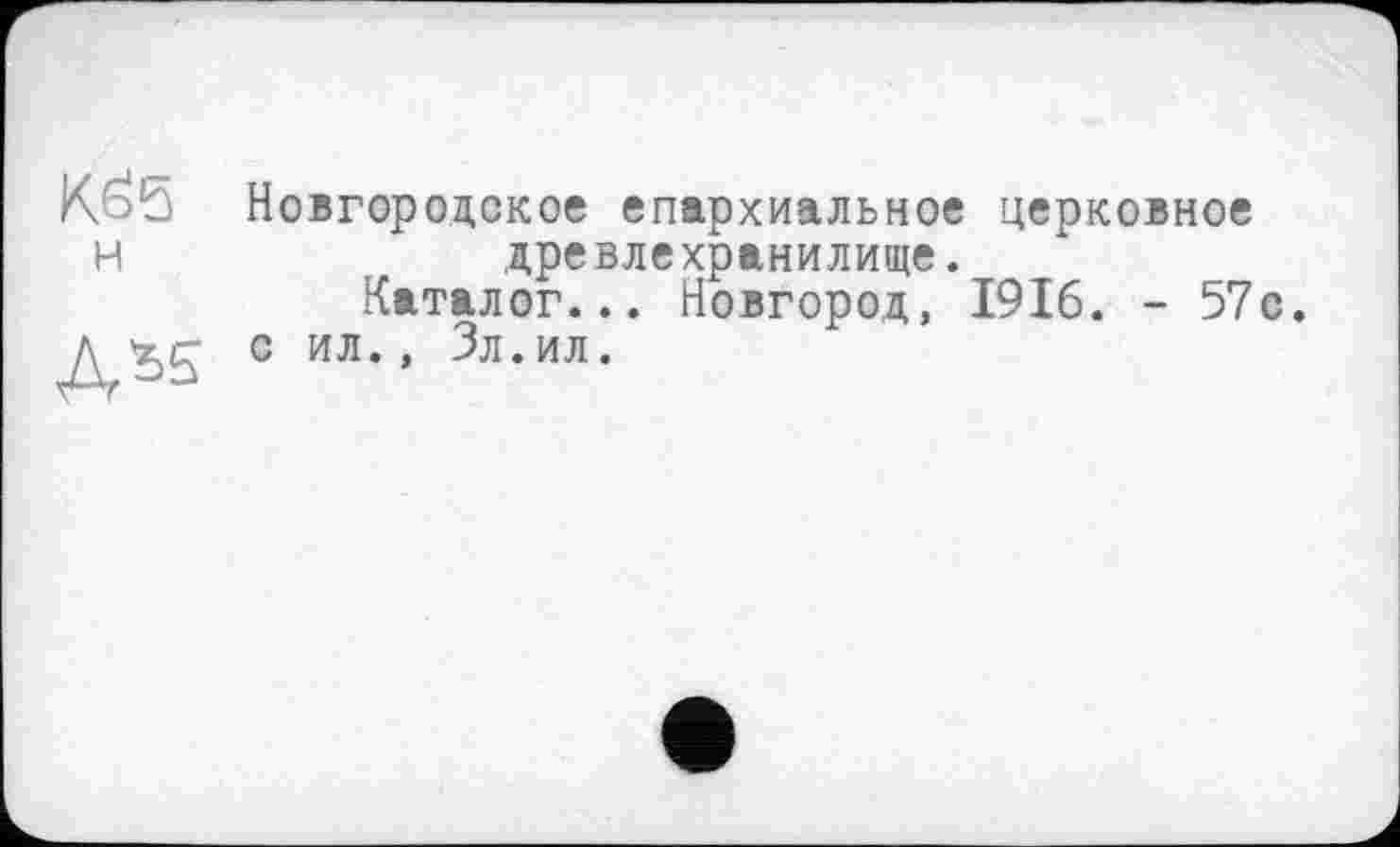 ﻿KÖ5 Новгородское епархиальное церковное Н	древлехранилище.
Каталог... Новгород, 1916. - 57с.
Д с ил., Зл. ил.